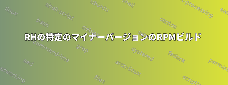 RHの特定のマイナーバージョンのRPMビルド