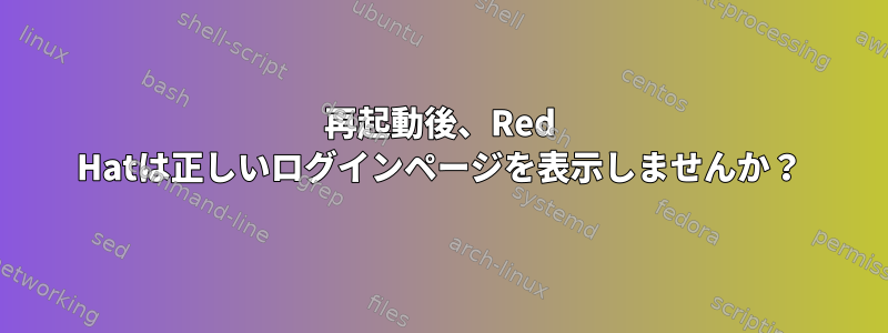 再起動後、Red Hatは正しいログインページを表示しませんか？