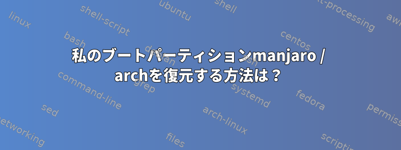 私のブートパーティションmanjaro / archを復元する方法は？