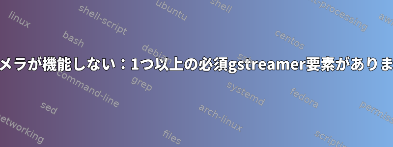 Webカメラが機能しない：1つ以上の必須gstreamer要素がありません。