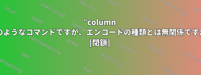 "column -t"のようなコマンドですが、エンコードの種類とは無関係ですか？ [閉鎖]