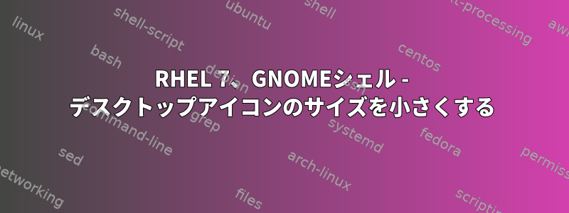 RHEL 7、GNOMEシェル - デスクトップアイコンのサイズを小さくする