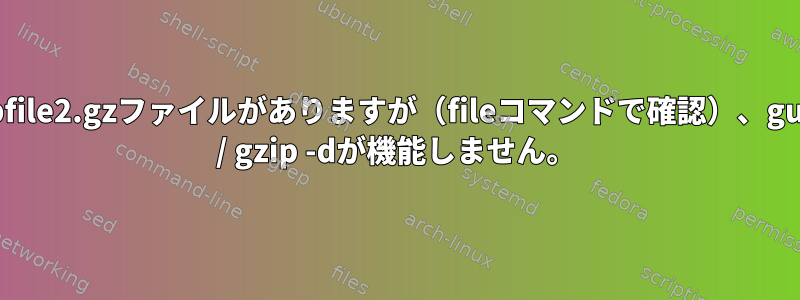 tempfile2.gzファイルがありますが（fileコマンドで確認）、gunzip / gzip -dが機能しません。