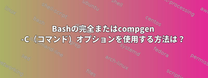 Bashの完全またはcompgen -C（コマンド）オプションを使用する方法は？