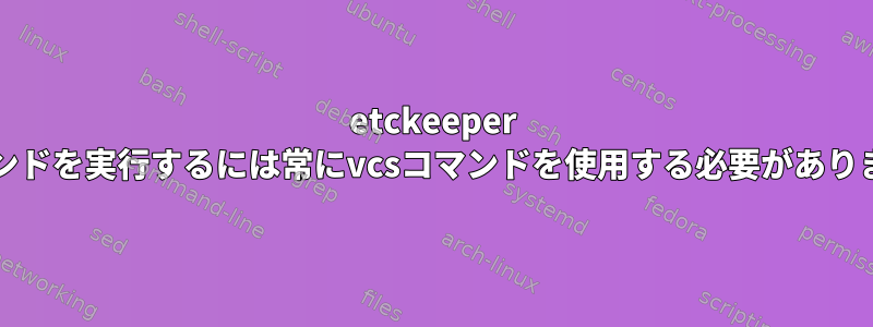 etckeeper gitコマンドを実行するには常にvcsコマンドを使用する必要がありますか？