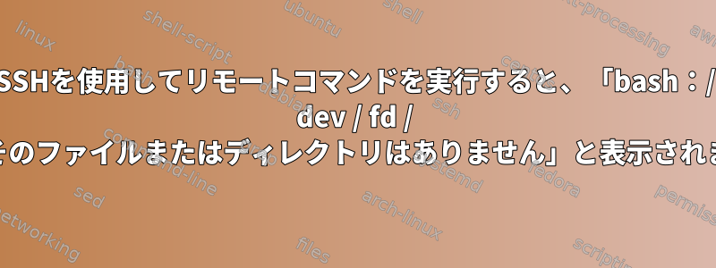 SSHを使用してリモートコマンドを実行すると、「bash：/ dev / fd / 63：そのファイルまたはディレクトリはありません」と表示されます。