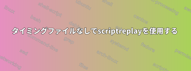 タイミングファイルなしでscriptreplayを使用する