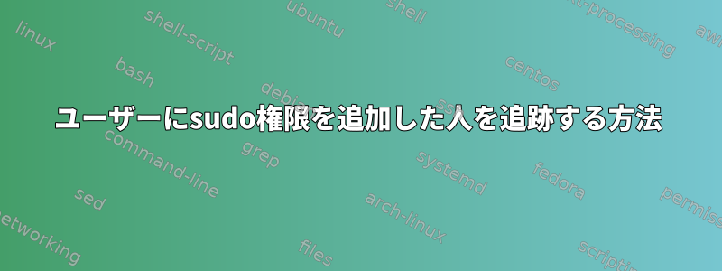 ユーザーにsudo権限を追加した人を追跡する方法