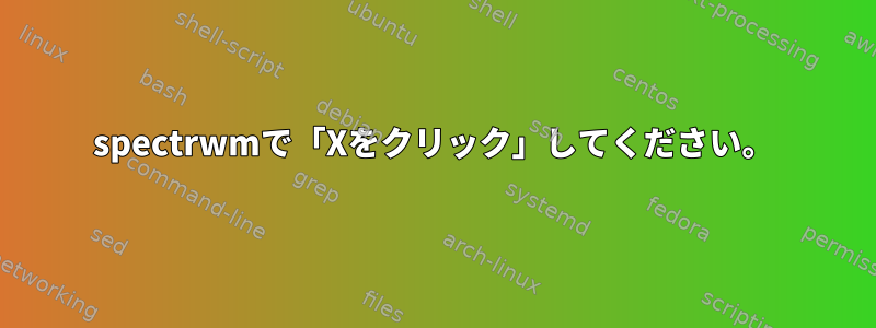 spectrwmで「Xをクリック」してください。