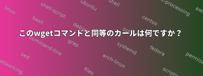 このwgetコマンドと同等のカールは何ですか？