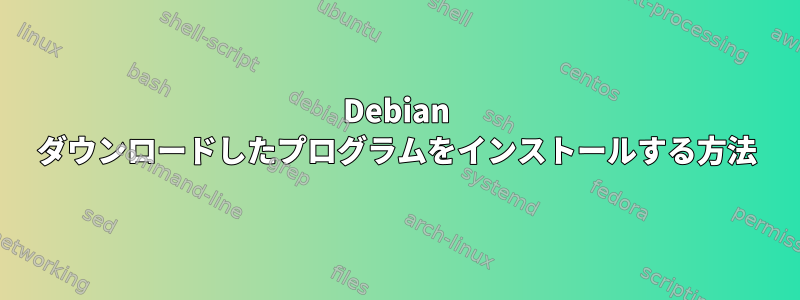 Debian ダウンロードしたプログラムをインストールする方法