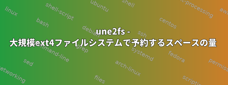 une2fs - 大規模ext4ファイルシステムで予約するスペースの量