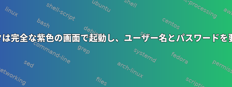 コンピュータは完全な紫色の画面で起動し、ユーザー名とパスワードを要求します。