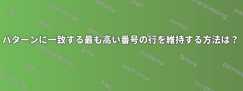 パターンに一致する最も高い番号の行を維持する方法は？