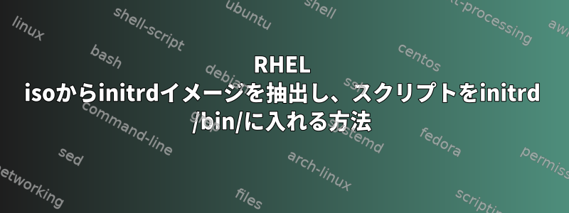 RHEL isoからinitrdイメージを抽出し、スクリプトをinitrd /bin/に入れる方法