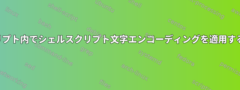 スクリプト内でシェルスクリプト文字エンコーディングを適用する方法