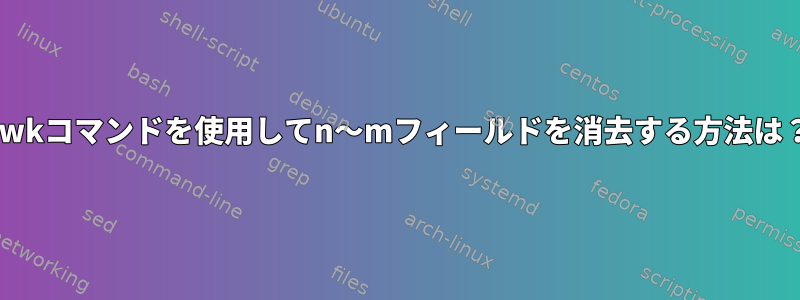 awkコマンドを使用してn〜mフィールドを消去する方法は？