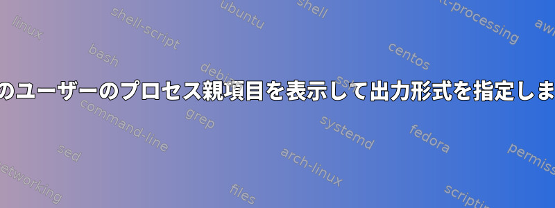 現在のユーザーのプロセス親項目を表示して出力形式を指定します。