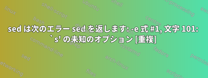 sed は次のエラー sed を返します: -e 式 #1, 文字 101: `s' の未知のオプション [重複]