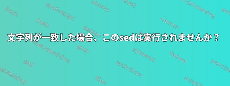 文字列が一致した場合、このsedは実行されませんか？