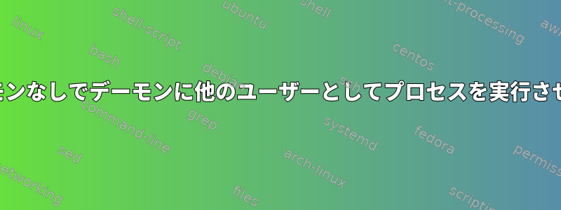 スーパーユーザーデーモンなしでデーモンに他のユーザーとしてプロセスを実行させることはできますか？