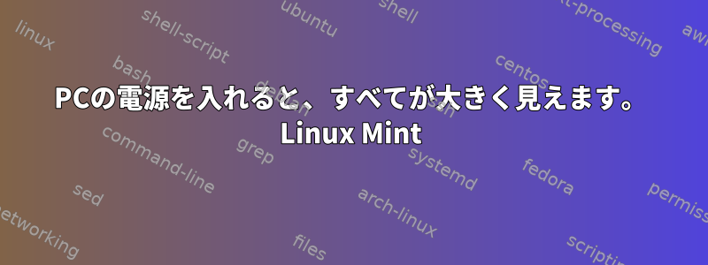 PCの電源を入れると、すべてが大きく見えます。 Linux Mint