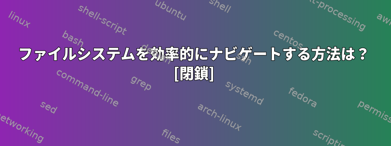 ファイルシステムを効率的にナビゲートする方法は？ [閉鎖]