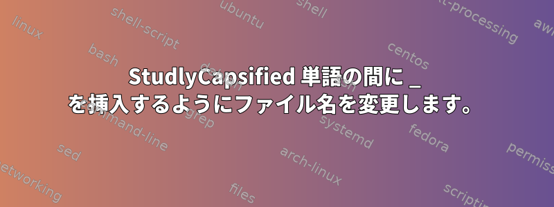 StudlyCapsified 単語の間に _ を挿入するようにファイル名を変更します。