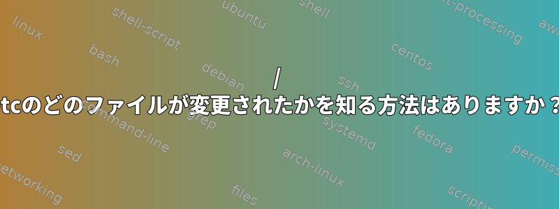 / etcのどのファイルが変更されたかを知る方法はありますか？