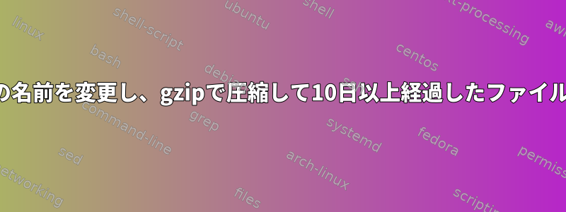 複数のファイルの名前を変更し、gzipで圧縮して10日以上経過したファイルを削除します。