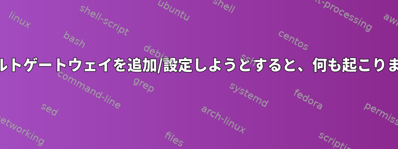 デフォルトゲートウェイを追加/設定しようとすると、何も起こりません。