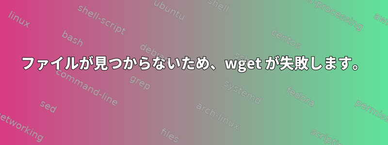 404 ファイルが見つからないため、wget が失敗します。