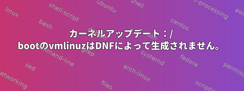 カーネルアップデート：/ bootのvmlinuzはDNFによって生成されません。