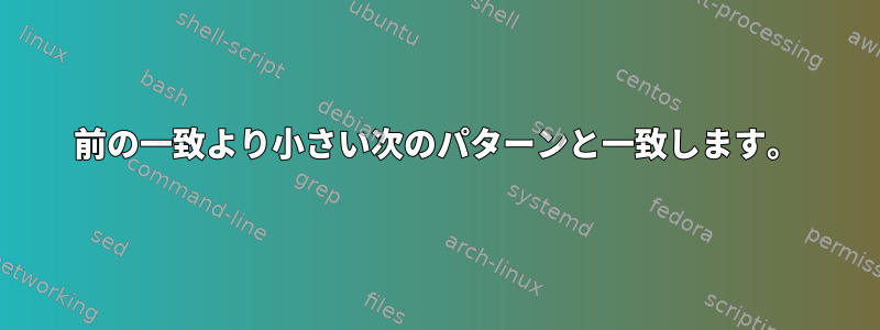 前の一致より小さい次のパターンと一致します。