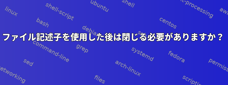 ファイル記述子を使用した後は閉じる必要がありますか？