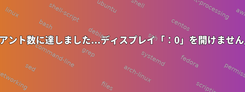 「最大クライアント数に達しました...ディスプレイ「：0」を開けません」デバッグ中