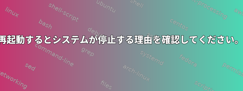 再起動するとシステムが停止する理由を確認してください。