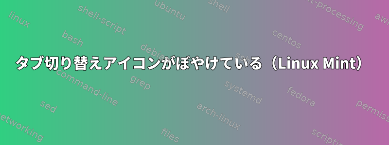 タブ切り替えアイコンがぼやけている（Linux Mint）