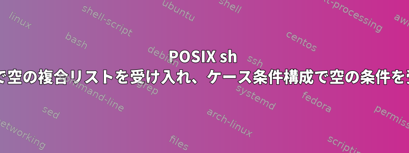 POSIX sh は、最初の条件で空の複合リストを受け入れ、ケース条件構成で空の条件を受け入れますか?