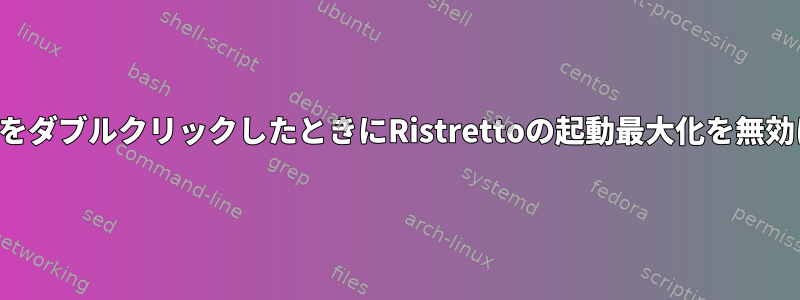 表示したい写真をダブルクリックしたときにRistrettoの起動最大化を無効にする方法は？