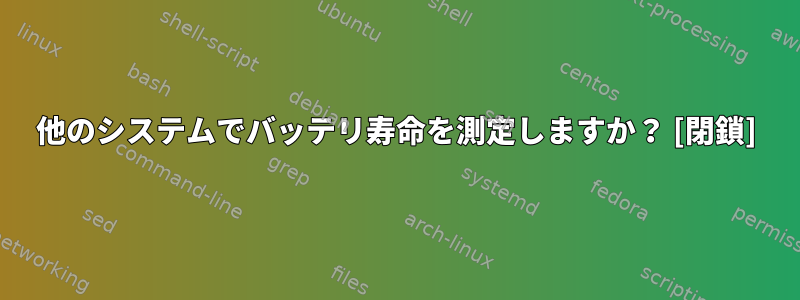 他のシステムでバッテリ寿命を測定しますか？ [閉鎖]