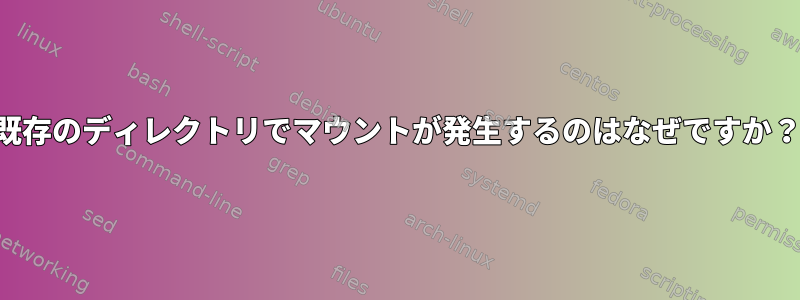 既存のディレクトリでマウントが発生するのはなぜですか？