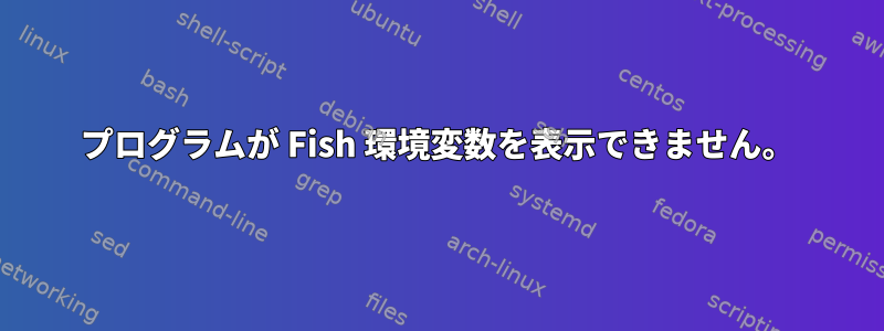 プログラムが Fish 環境変数を表示できません。