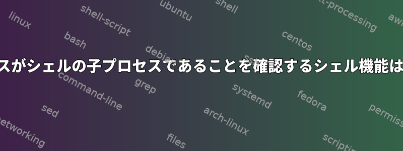 静止プロセスがシェルの子プロセスであることを確認するシェル機能は何ですか？