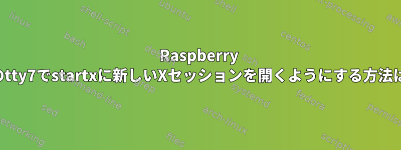 Raspberry Piのtty7でstartxに新しいXセッションを開くようにする方法は？