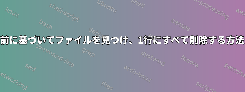 別の名前に基づいてファイルを見つけ、1行にすべて削除する方法[複製]