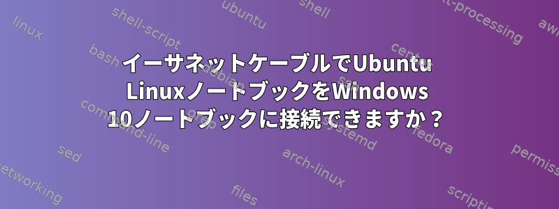 イーサネットケーブルでUbuntu LinuxノートブックをWindows 10ノートブックに接続できますか？