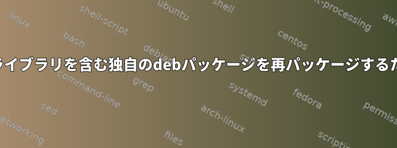 古いシステムライブラリを含む独自のdebパッケージを再パッケージするための推奨方法