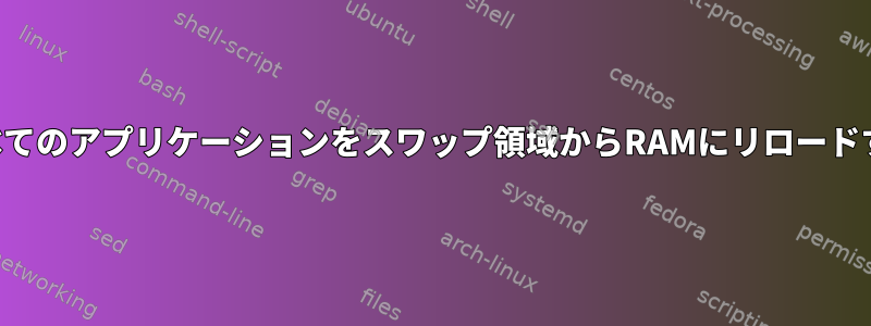 実行中のすべてのアプリケーションをスワップ領域からRAMにリロードする方法は？