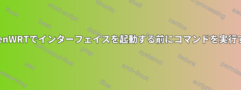 OpenWRTでインターフェイスを起動する前にコマンドを実行する